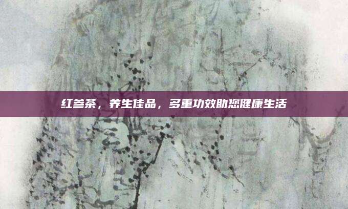 红参茶，养生佳品，多重功效助您健康生活