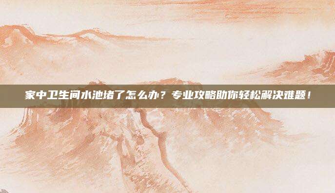 家中卫生间水池堵了怎么办？专业攻略助你轻松解决难题！