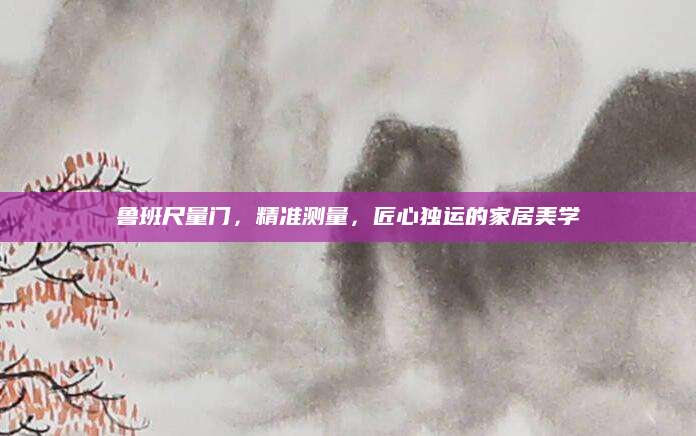 鲁班尺量门，精准测量，匠心独运的家居美学