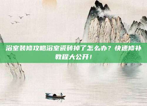 浴室装修攻略浴室瓷砖掉了怎么办？快速修补教程大公开！