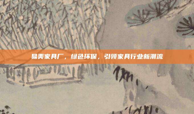 易美家具厂，绿色环保，引领家具行业新潮流