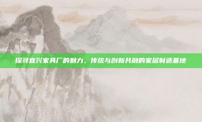 探寻宜兴家具厂的魅力，传统与创新共融的家居制造基地