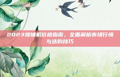 2023摊铺机价格指南，全面解析市场行情与选购技巧