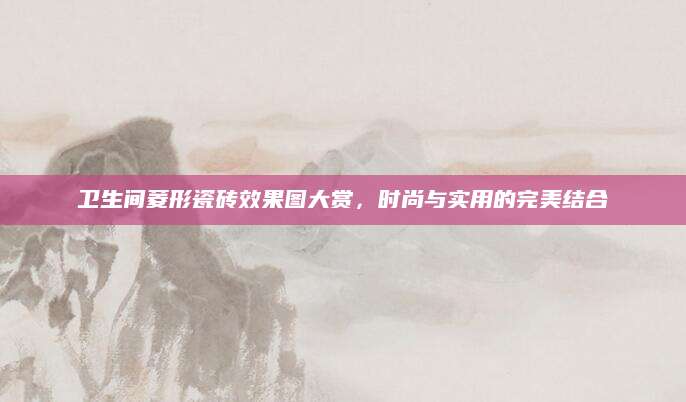卫生间菱形瓷砖效果图大赏，时尚与实用的完美结合
