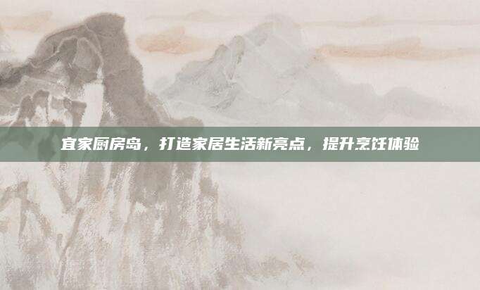 宜家厨房岛，打造家居生活新亮点，提升烹饪体验