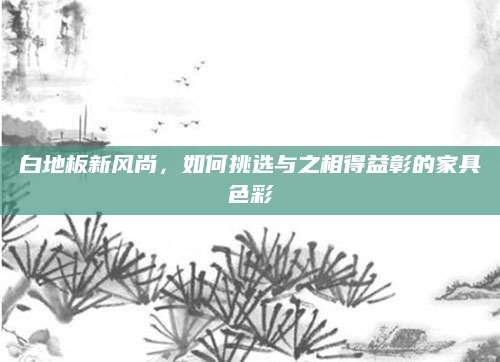 白地板新风尚，如何挑选与之相得益彰的家具色彩