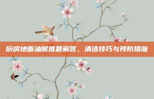 厨房地面油腻难题解答，清洁技巧与预防措施