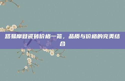 路易摩登瓷砖价格一览，品质与价格的完美结合
