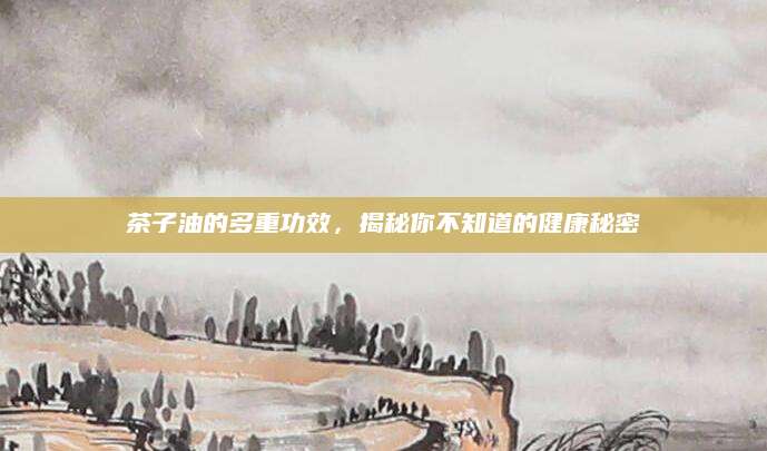 茶子油的多重功效，揭秘你不知道的健康秘密