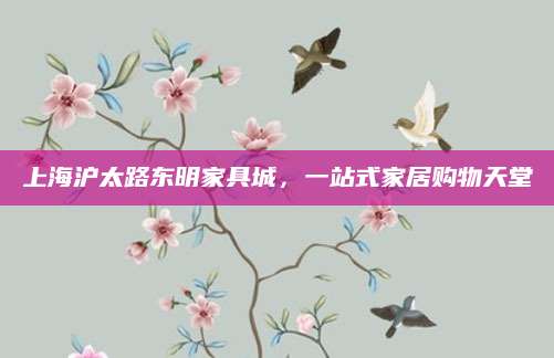 上海沪太路东明家具城，一站式家居购物天堂