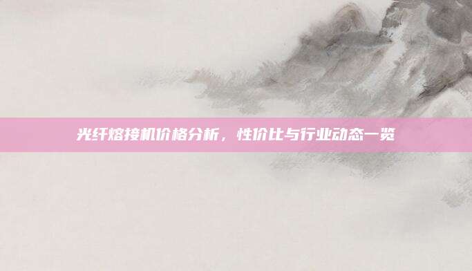 光纤熔接机价格分析，性价比与行业动态一览