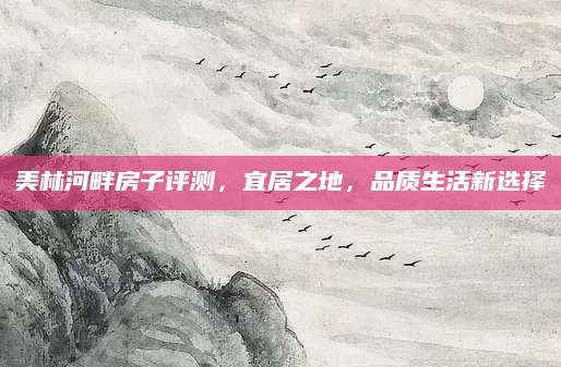 美林河畔房子评测，宜居之地，品质生活新选择
