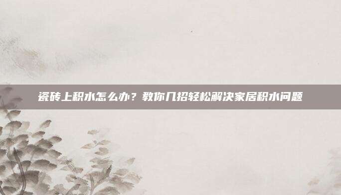 瓷砖上积水怎么办？教你几招轻松解决家居积水问题