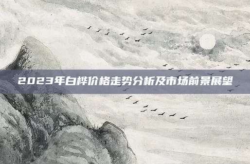 2023年白桦价格走势分析及市场前景展望