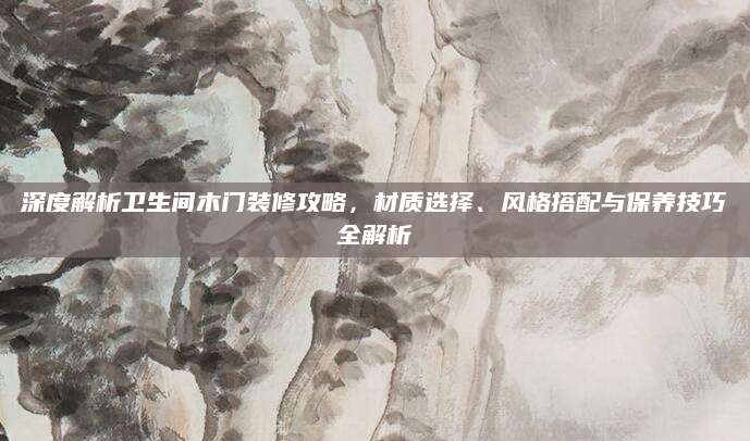 深度解析卫生间木门装修攻略，材质选择、风格搭配与保养技巧全解析