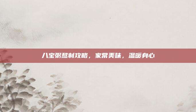 八宝粥熬制攻略，家常美味，温暖身心