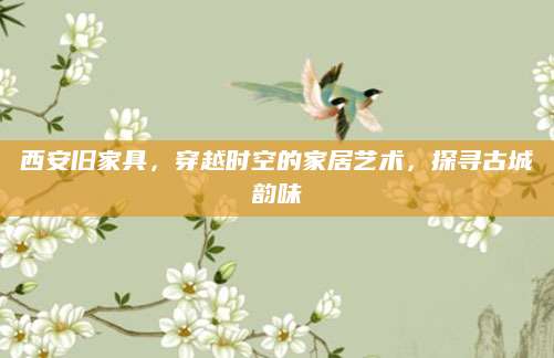 西安旧家具，穿越时空的家居艺术，探寻古城韵味