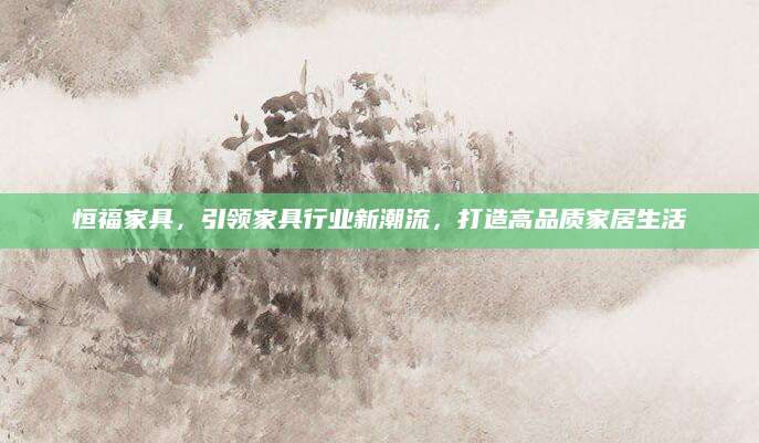 恒福家具，引领家具行业新潮流，打造高品质家居生活