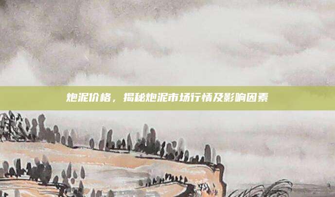 炮泥价格，揭秘炮泥市场行情及影响因素