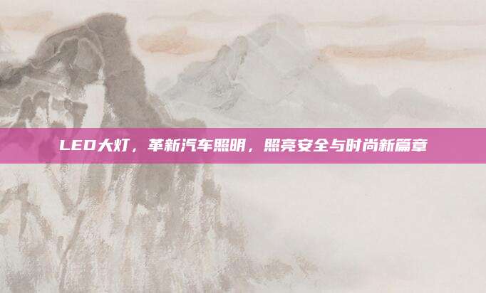 LED大灯，革新汽车照明，照亮安全与时尚新篇章