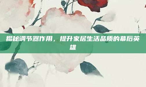 揭秘调节器作用，提升家居生活品质的幕后英雄