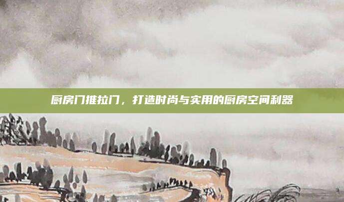 厨房门推拉门，打造时尚与实用的厨房空间利器