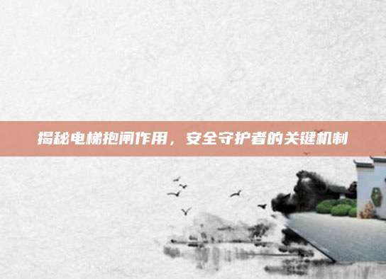 揭秘电梯抱闸作用，安全守护者的关键机制
