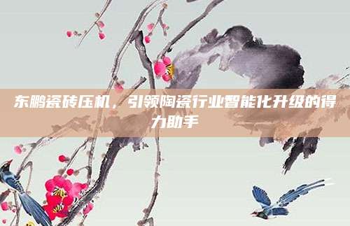 东鹏瓷砖压机，引领陶瓷行业智能化升级的得力助手