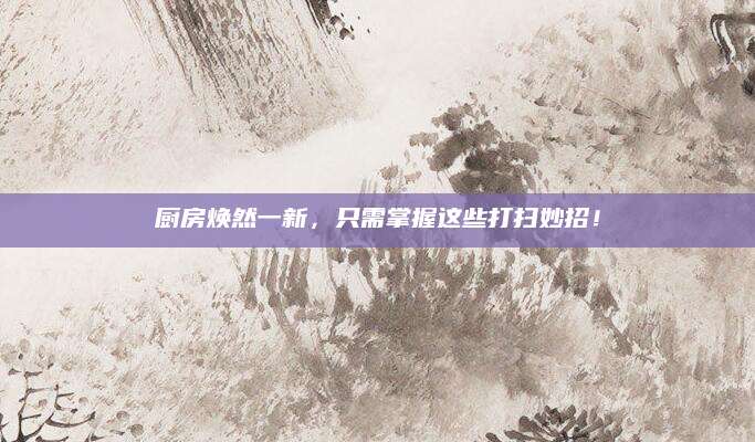 厨房焕然一新，只需掌握这些打扫妙招！