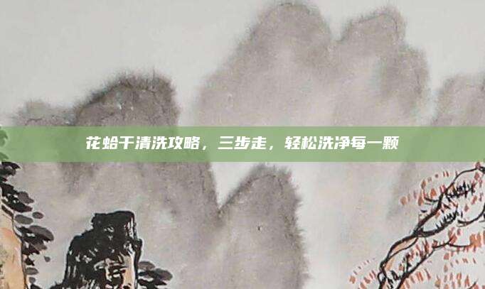 花蛤干清洗攻略，三步走，轻松洗净每一颗