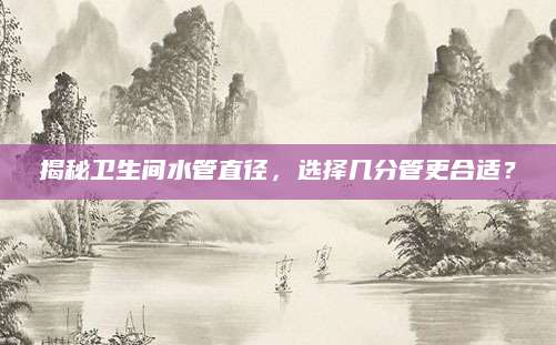 揭秘卫生间水管直径，选择几分管更合适？