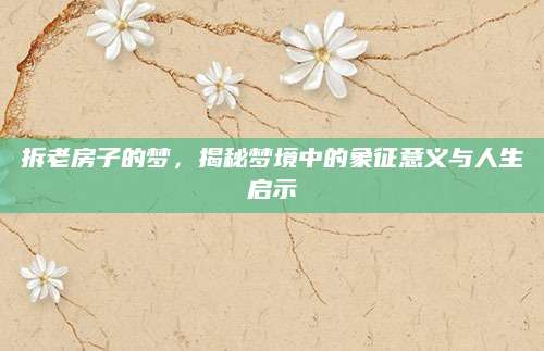 拆老房子的梦，揭秘梦境中的象征意义与人生启示