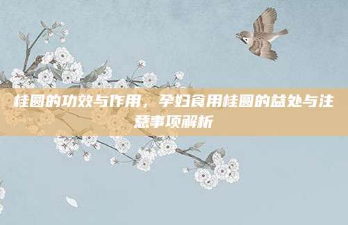 桂圆的功效与作用，孕妇食用桂圆的益处与注意事项解析