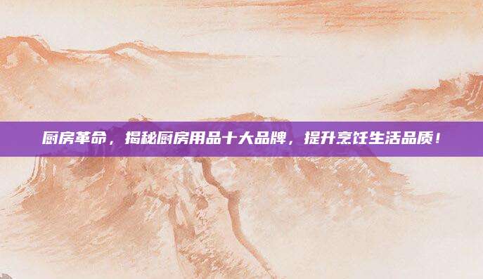 厨房革命，揭秘厨房用品十大品牌，提升烹饪生活品质！