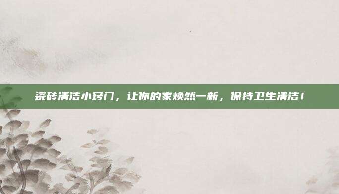 瓷砖清洁小窍门，让你的家焕然一新，保持卫生清洁！