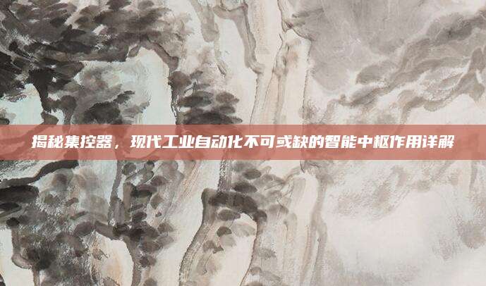 揭秘集控器，现代工业自动化不可或缺的智能中枢作用详解