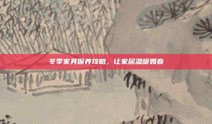冬季家具保养攻略，让家居温暖如春