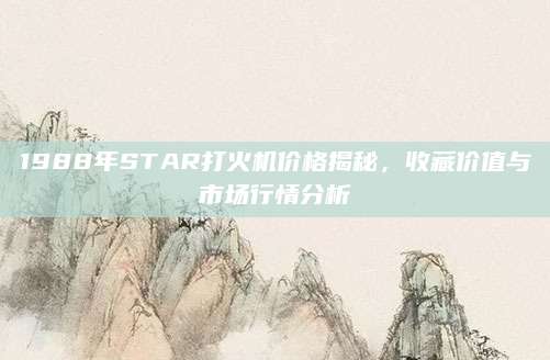 1988年STAR打火机价格揭秘，收藏价值与市场行情分析