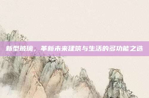 新型玻璃，革新未来建筑与生活的多功能之选