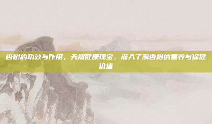 杏树的功效与作用，天然健康瑰宝，深入了解杏树的营养与保健价值