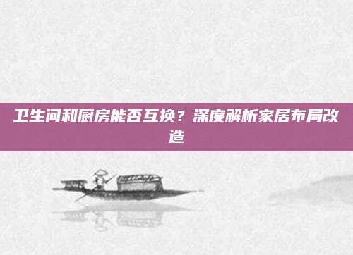 卫生间和厨房能否互换？深度解析家居布局改造