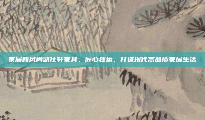 家居新风尚凯仕轩家具，匠心独运，打造现代高品质家居生活