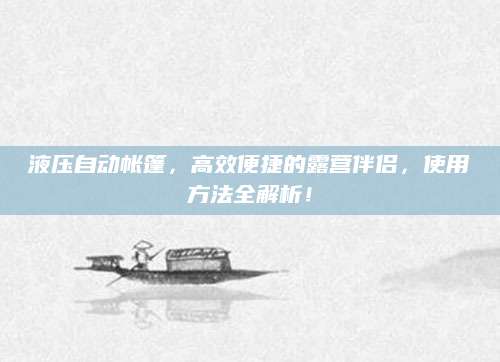 液压自动帐篷，高效便捷的露营伴侣，使用方法全解析！