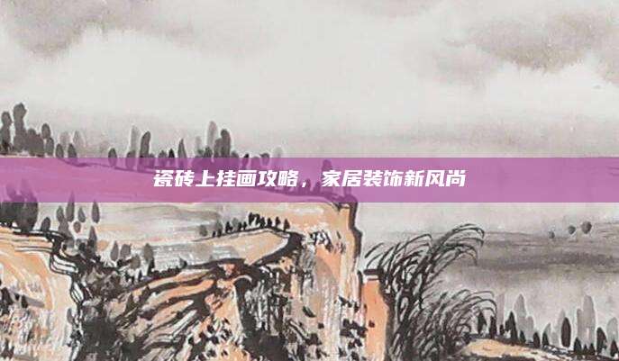 瓷砖上挂画攻略，家居装饰新风尚