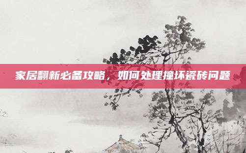 家居翻新必备攻略，如何处理撞坏瓷砖问题
