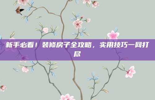 新手必看！装修房子全攻略，实用技巧一网打尽