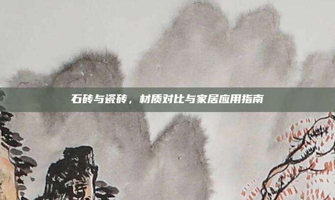 石砖与瓷砖，材质对比与家居应用指南