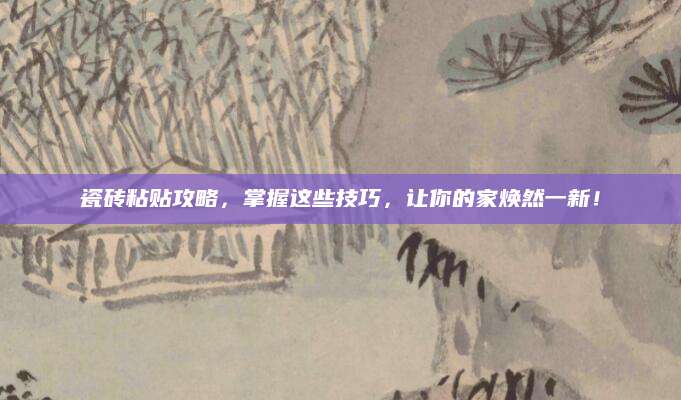 瓷砖粘贴攻略，掌握这些技巧，让你的家焕然一新！