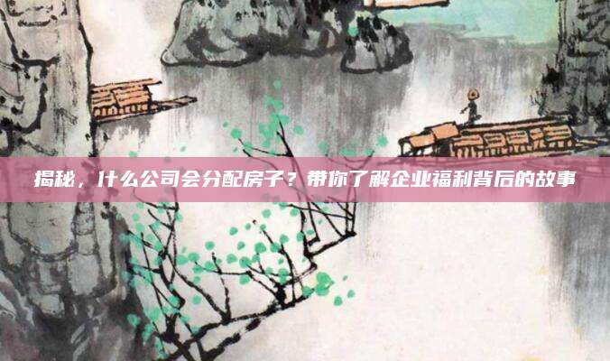 揭秘，什么公司会分配房子？带你了解企业福利背后的故事