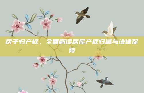 房子归产权，全面解读房屋产权归属与法律保障